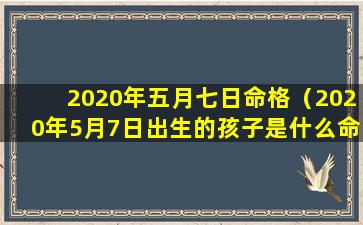 2020年五月七日命格（2020年5月7日出生的孩子是什么命）