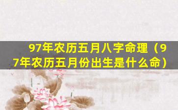 97年农历五月八字命理（97年农历五月份出生是什么命）
