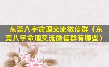 东莞八字命理交流微信群（东莞八字命理交流微信群有哪些）