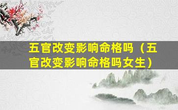 五官改变影响命格吗（五官改变影响命格吗女生）