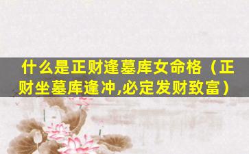 什么是正财逢墓库女命格（正财坐墓库逢冲,必定发财致富）