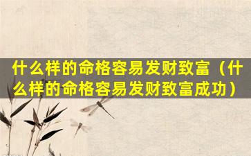 什么样的命格容易发财致富（什么样的命格容易发财致富成功）