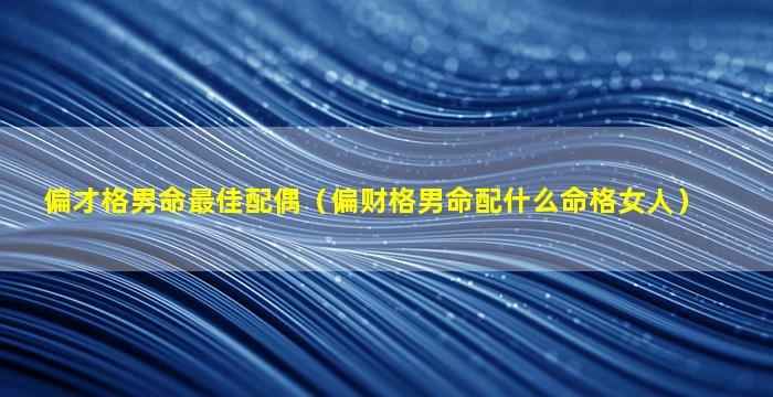 偏才格男命最佳配偶（偏财格男命配什么命格女人）