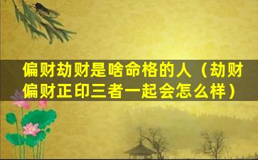 偏财劫财是啥命格的人（劫财偏财正印三者一起会怎么样）
