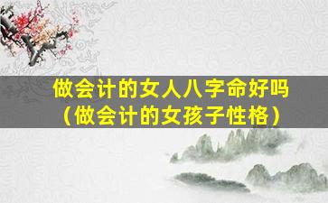 做会计的女人八字命好吗（做会计的女孩子性格）