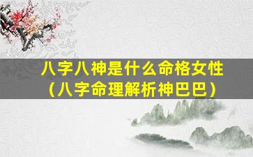 八字八神是什么命格女性（八字命理解析神巴巴）