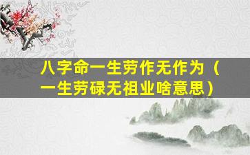 八字命一生劳作无作为（一生劳碌无祖业啥意思）