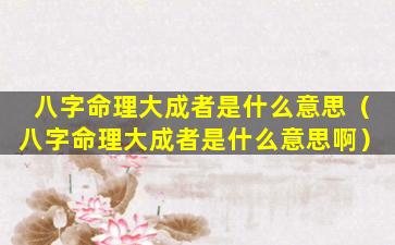 八字命理大成者是什么意思（八字命理大成者是什么意思啊）