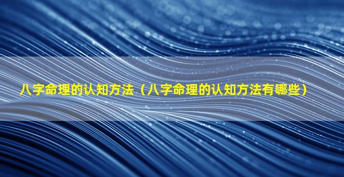 八字命理的认知方法（八字命理的认知方法有哪些）