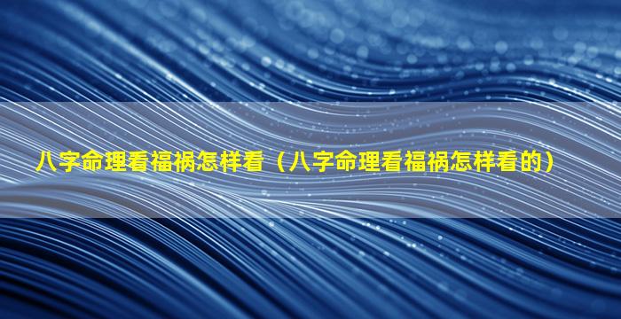 八字命理看福祸怎样看（八字命理看福祸怎样看的）