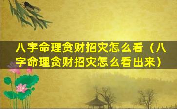 八字命理贪财招灾怎么看（八字命理贪财招灾怎么看出来）