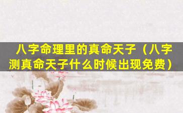 八字命理里的真命天子（八字测真命天子什么时候出现免费）