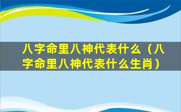 八字命里八神代表什么（八字命里八神代表什么生肖）