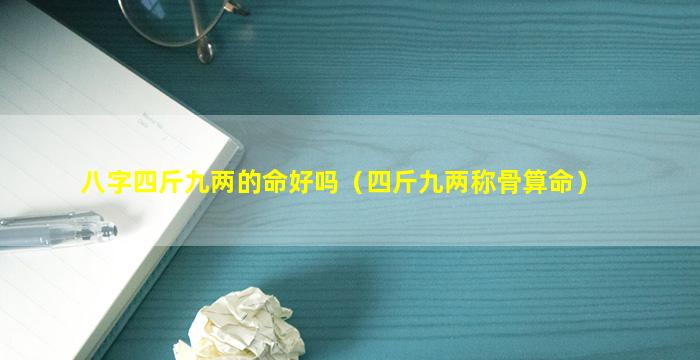 八字四斤九两的命好吗（四斤九两称骨算命）