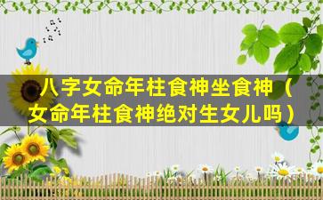 八字女命年柱食神坐食神（女命年柱食神绝对生女儿吗）