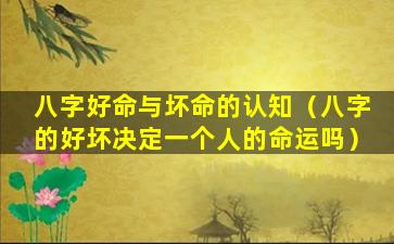 八字好命与坏命的认知（八字的好坏决定一个人的命运吗）