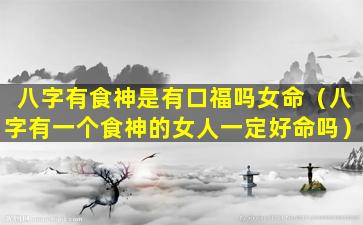 八字有食神是有口福吗女命（八字有一个食神的女人一定好命吗）