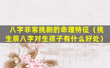 八字非常挑剔的命理特征（挑生辰八字对生孩子有什么好处）