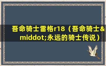 吾命骑士雷格r18（吾命骑士·永远的骑士传说）