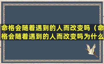 命格会随着遇到的人而改变吗（命格会随着遇到的人而改变吗为什么）