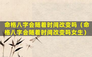 命格八字会随着时间改变吗（命格八字会随着时间改变吗女生）