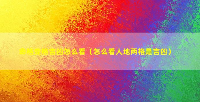 命格变格吉凶怎么看（怎么看人地两格是吉凶）