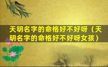 天明名字的命格好不好呀（天明名字的命格好不好呀女孩）