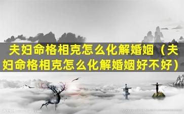 夫妇命格相克怎么化解婚姻（夫妇命格相克怎么化解婚姻好不好）