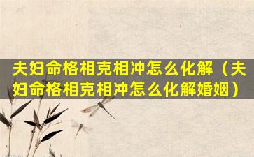 夫妇命格相克相冲怎么化解（夫妇命格相克相冲怎么化解婚姻）