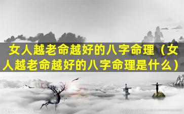 女人越老命越好的八字命理（女人越老命越好的八字命理是什么）