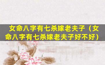 女命八字有七杀嫁老夫子（女命八字有七杀嫁老夫子好不好）