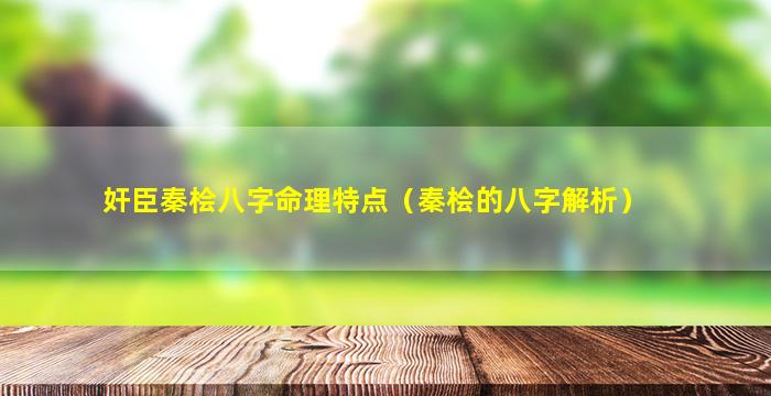 奸臣秦桧八字命理特点（秦桧的八字解析）