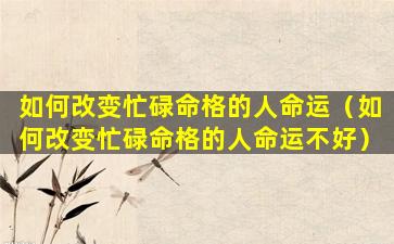 如何改变忙碌命格的人命运（如何改变忙碌命格的人命运不好）