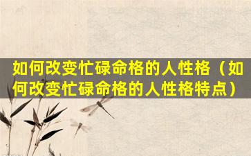 如何改变忙碌命格的人性格（如何改变忙碌命格的人性格特点）