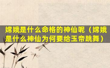 嫦娥是什么命格的神仙呢（嫦娥是什么神仙为何要给玉帝跳舞）