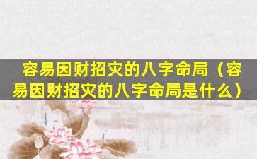 容易因财招灾的八字命局（容易因财招灾的八字命局是什么）