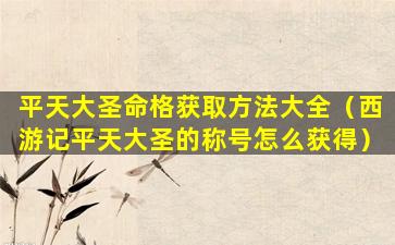 平天大圣命格获取方法大全（西游记平天大圣的称号怎么获得）
