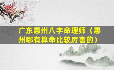 广东惠州八字命理师（惠州哪有算命比较厉害的）