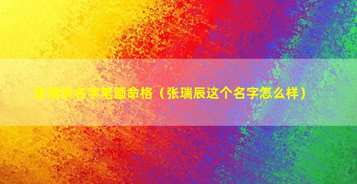 张瑞辰名字笔画命格（张瑞辰这个名字怎么样）