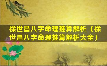 徐世昌八字命理推算解析（徐世昌八字命理推算解析大全）