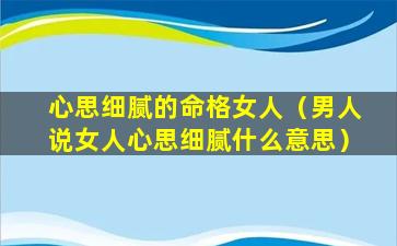 心思细腻的命格女人（男人说女人心思细腻什么意思）