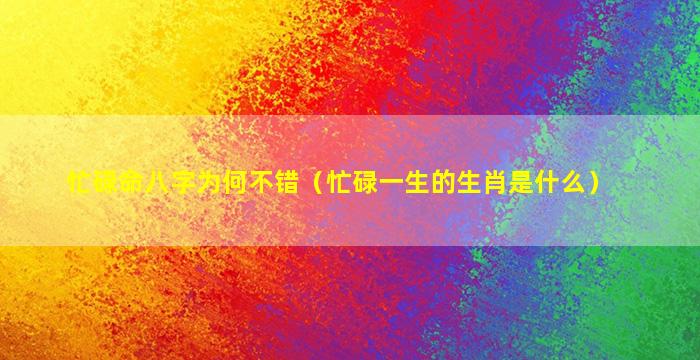 忙碌命八字为何不错（忙碌一生的生肖是什么）