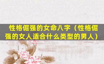性格倔强的女命八字（性格倔强的女人适合什么类型的男人）
