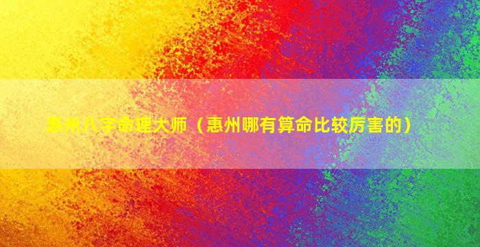 惠州八字命理大师（惠州哪有算命比较厉害的）