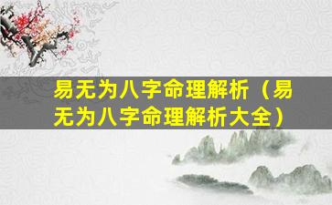 易无为八字命理解析（易无为八字命理解析大全）