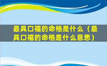 最具口福的命格是什么（最具口福的命格是什么意思）