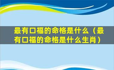 最有口福的命格是什么（最有口福的命格是什么生肖）
