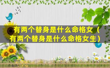 有两个替身是什么命格女（有两个替身是什么命格女生）