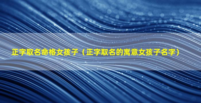 正字取名命格女孩子（正字取名的寓意女孩子名字）