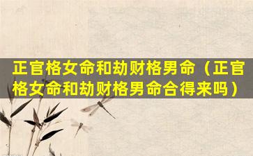 正官格女命和劫财格男命（正官格女命和劫财格男命合得来吗）
